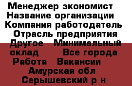 Менеджер-экономист › Название организации ­ Компания-работодатель › Отрасль предприятия ­ Другое › Минимальный оклад ­ 1 - Все города Работа » Вакансии   . Амурская обл.,Серышевский р-н